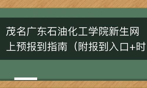 茂名广东石油化工学院新生网上预报到指南（附报到入口+时间）