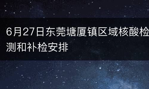 6月27日东莞塘厦镇区域核酸检测和补检安排