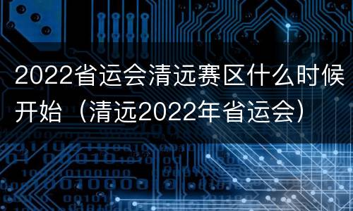 2022省运会清远赛区什么时候开始（清远2022年省运会）