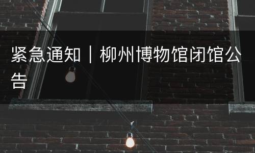 紧急通知｜柳州博物馆闭馆公告
