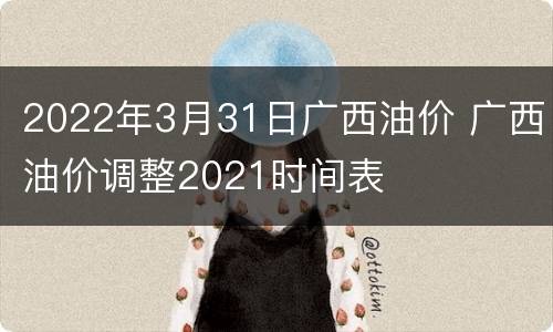2022年3月31日广西油价 广西油价调整2021时间表