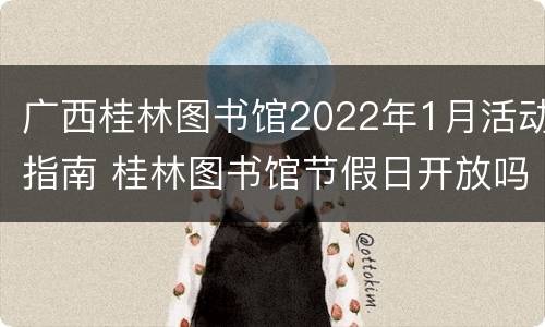 广西桂林图书馆2022年1月活动指南 桂林图书馆节假日开放吗