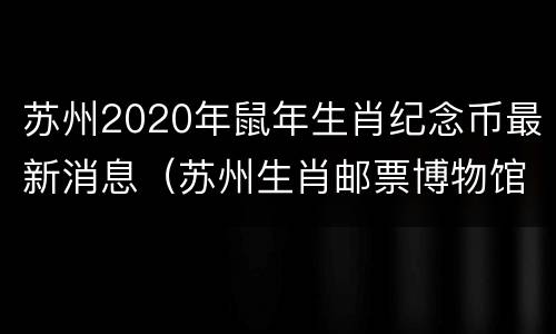 苏州2020年鼠年生肖纪念币最新消息（苏州生肖邮票博物馆官网）