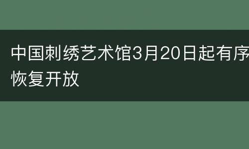 中国刺绣艺术馆3月20日起有序恢复开放