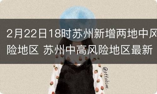 2月22日18时苏州新增两地中风险地区 苏州中高风险地区最新名单最新