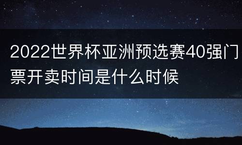 2022世界杯亚洲预选赛40强门票开卖时间是什么时候
