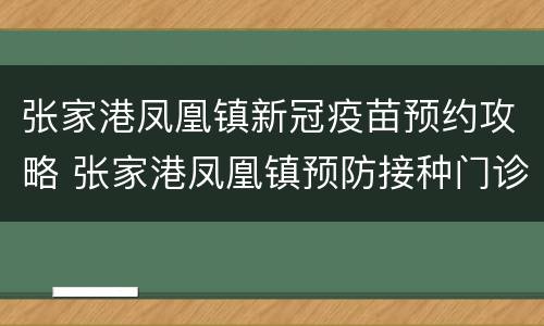 张家港凤凰镇新冠疫苗预约攻略 张家港凤凰镇预防接种门诊