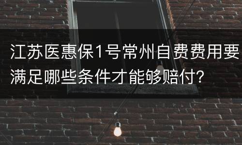 江苏医惠保1号常州自费费用要满足哪些条件才能够赔付？