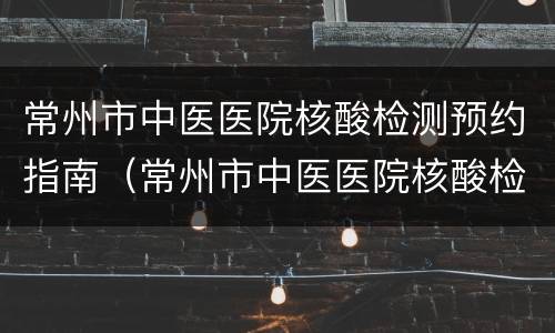 常州市中医医院核酸检测预约指南（常州市中医医院核酸检测预约指南电话）
