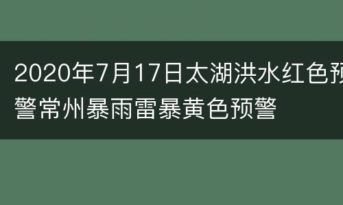 2020年7月17日太湖洪水红色预警常州暴雨雷暴黄色预警