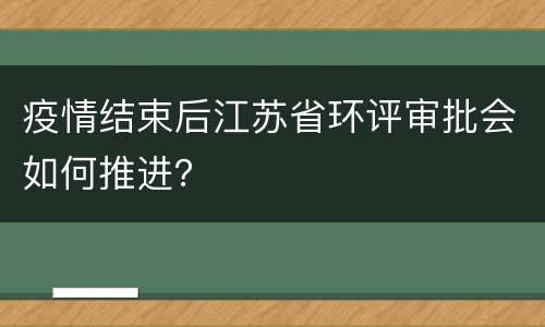 疫情结束后江苏省环评审批会如何推进？
