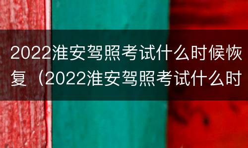 2022淮安驾照考试什么时候恢复（2022淮安驾照考试什么时候恢复考试）