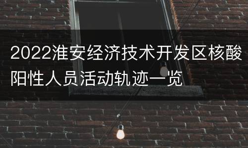 2022淮安经济技术开发区核酸阳性人员活动轨迹一览