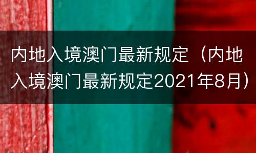 内地入境澳门最新规定（内地入境澳门最新规定2021年8月）