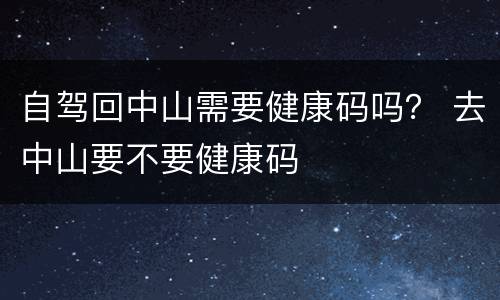 自驾回中山需要健康码吗？ 去中山要不要健康码