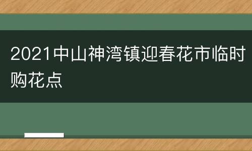 2021中山神湾镇迎春花市临时购花点