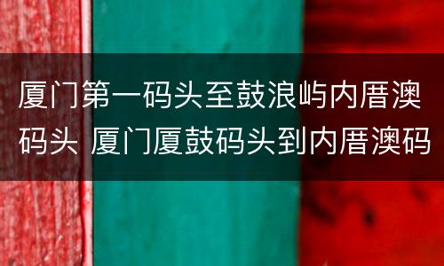 厦门第一码头至鼓浪屿内厝澳码头 厦门厦鼓码头到内厝澳码头要多久