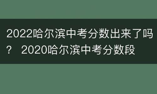 2022哈尔滨中考分数出来了吗？ 2020哈尔滨中考分数段