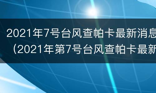 2021年7号台风查帕卡最新消息（2021年第7号台风查帕卡最新消息）