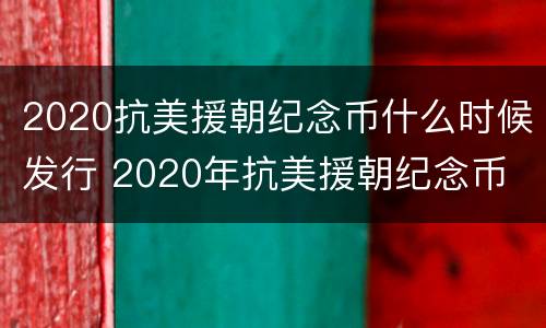 2020抗美援朝纪念币什么时候发行 2020年抗美援朝纪念币