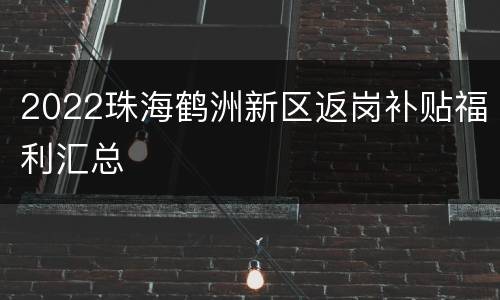 2022珠海鹤洲新区返岗补贴福利汇总
