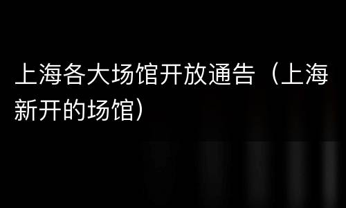 上海各大场馆开放通告（上海新开的场馆）