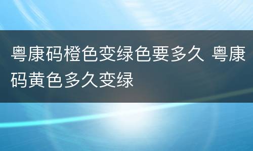 粤康码橙色变绿色要多久 粤康码黄色多久变绿