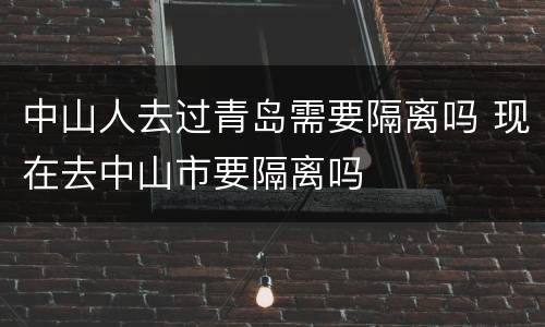 中山人去过青岛需要隔离吗 现在去中山市要隔离吗