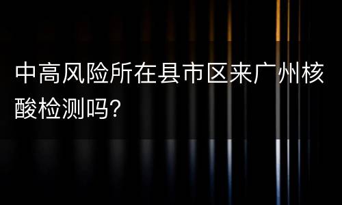中高风险所在县市区来广州核酸检测吗？