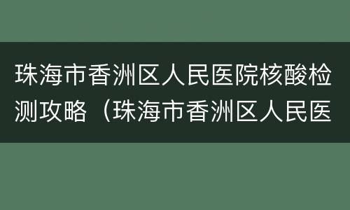 珠海市香洲区人民医院核酸检测攻略（珠海市香洲区人民医院核酸检测时间）