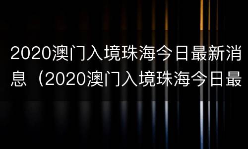 2020澳门入境珠海今日最新消息（2020澳门入境珠海今日最新消息视频）