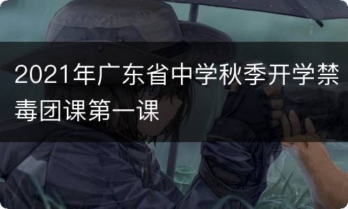2021年广东省中学秋季开学禁毒团课第一课