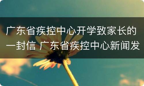 广东省疾控中心开学致家长的一封信 广东省疾控中心新闻发布会