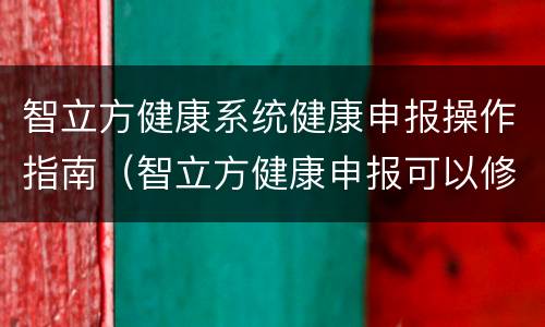 智立方健康系统健康申报操作指南（智立方健康申报可以修改吗）