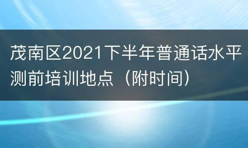 茂南区2021下半年普通话水平测前培训地点（附时间）