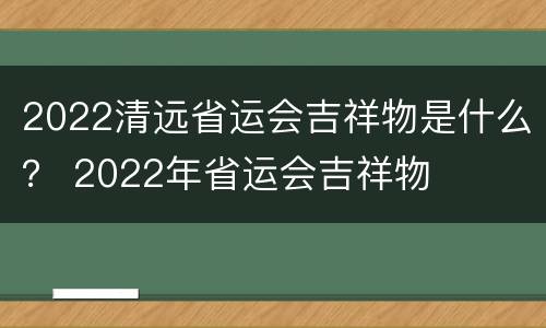 2022清远省运会吉祥物是什么？ 2022年省运会吉祥物