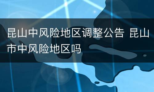 昆山中风险地区调整公告 昆山市中风险地区吗