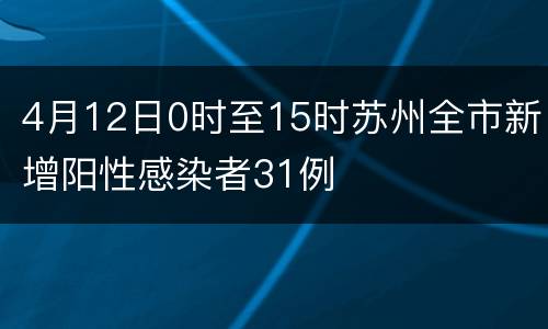 4月12日0时至15时苏州全市新增阳性感染者31例
