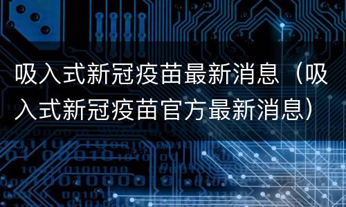 吸入式新冠疫苗最新消息（吸入式新冠疫苗官方最新消息）