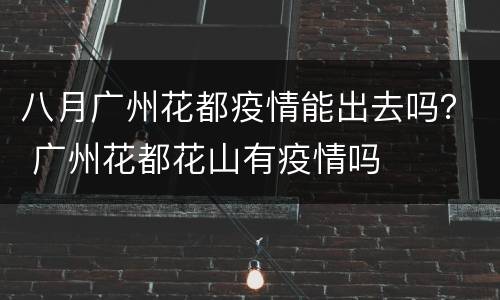 八月广州花都疫情能出去吗？ 广州花都花山有疫情吗