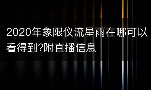 2020年象限仪流星雨在哪可以看得到?附直播信息
