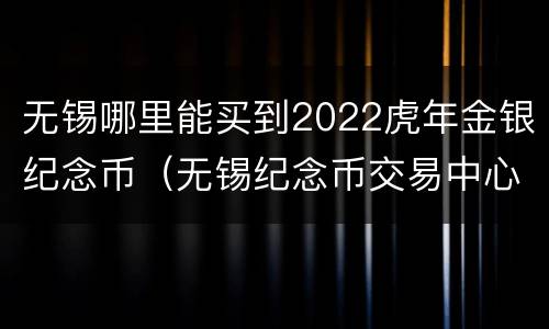 无锡哪里能买到2022虎年金银纪念币（无锡纪念币交易中心）