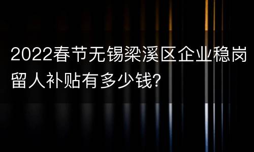 2022春节无锡梁溪区企业稳岗留人补贴有多少钱？