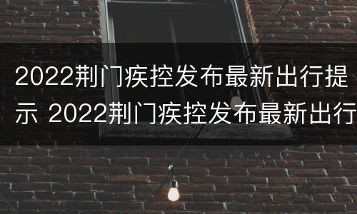 2022荆门疾控发布最新出行提示 2022荆门疾控发布最新出行提示信息
