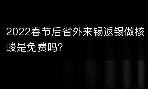 2022春节后省外来锡返锡做核酸是免费吗？