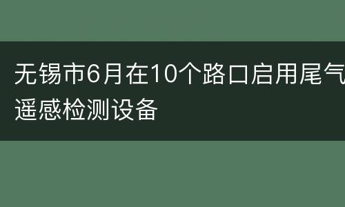 无锡市6月在10个路口启用尾气遥感检测设备