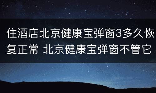 住酒店北京健康宝弹窗3多久恢复正常 北京健康宝弹窗不管它