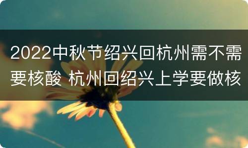 2022中秋节绍兴回杭州需不需要核酸 杭州回绍兴上学要做核酸检测吗