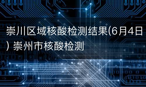 崇川区域核酸检测结果(6月4日) 崇州市核酸检测