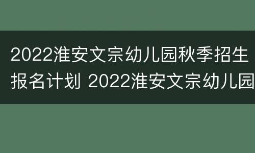 2022淮安文宗幼儿园秋季招生报名计划 2022淮安文宗幼儿园秋季招生报名计划表